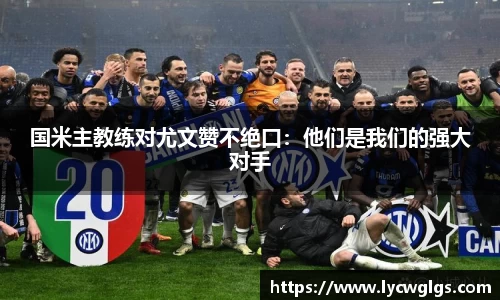 国米主教练对尤文赞不绝口：他们是我们的强大对手