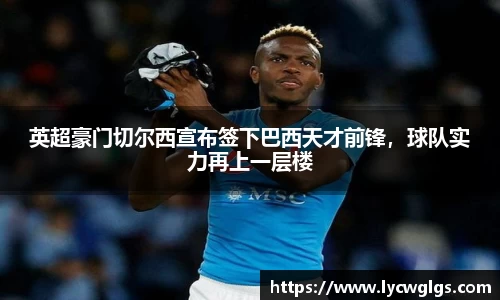 英超豪门切尔西宣布签下巴西天才前锋，球队实力再上一层楼
