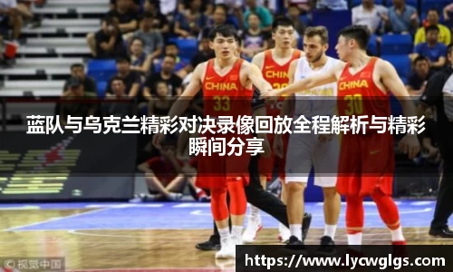 蓝队与乌克兰精彩对决录像回放全程解析与精彩瞬间分享
