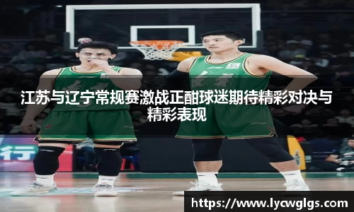 江苏与辽宁常规赛激战正酣球迷期待精彩对决与精彩表现
