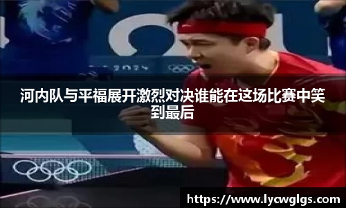 河内队与平福展开激烈对决谁能在这场比赛中笑到最后